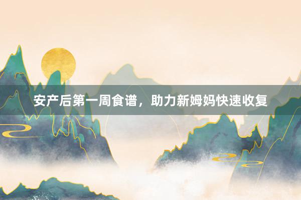 安产后第一周食谱，助力新姆妈快速收复
