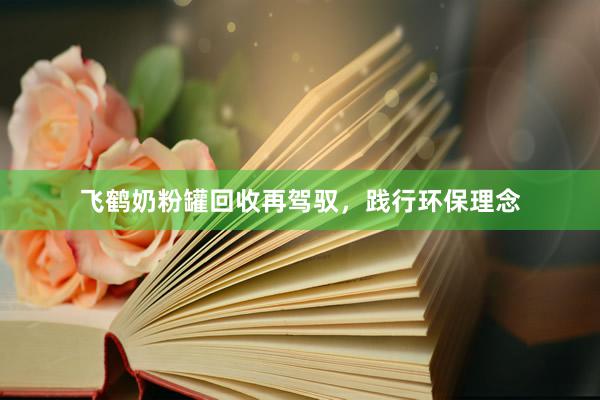 飞鹤奶粉罐回收再驾驭，践行环保理念