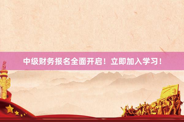 中级财务报名全面开启！立即加入学习！