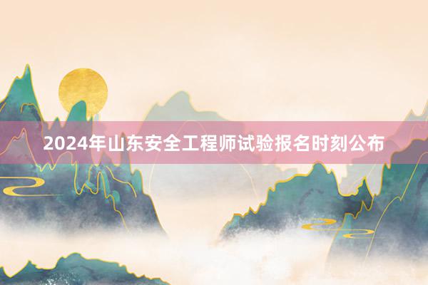 2024年山东安全工程师试验报名时刻公布